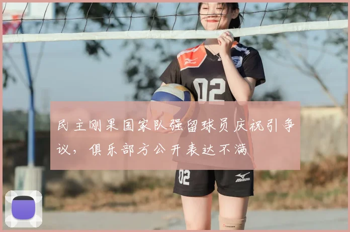 民主刚果国家队强留球员庆祝引争议,俱乐部方公开表达不满