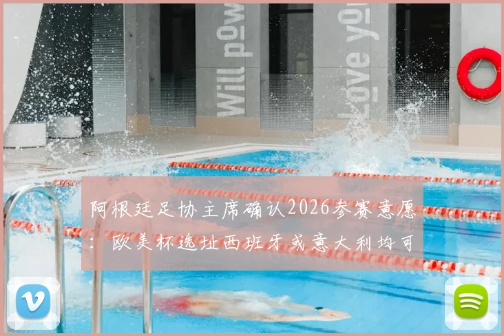 阿根廷足协主席确认2026参赛意愿:欧美杯选址西班牙或意大利均可接受