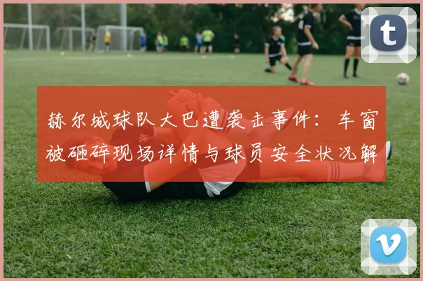 赫尔城球队大巴遭袭击事件:车窗被砸碎现场详情与球员安全状况解析