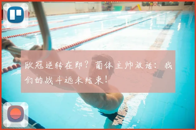 欧冠逆转在即？葡体主帅放话：我们的战斗远未结束！