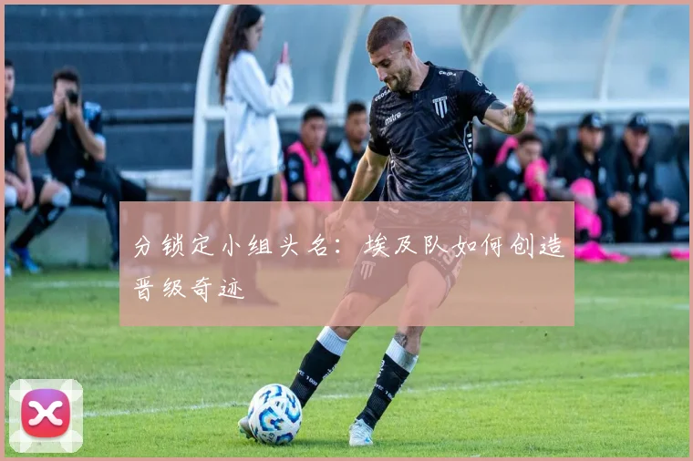 分锁定小组头名：埃及队如何创造晋级奇迹