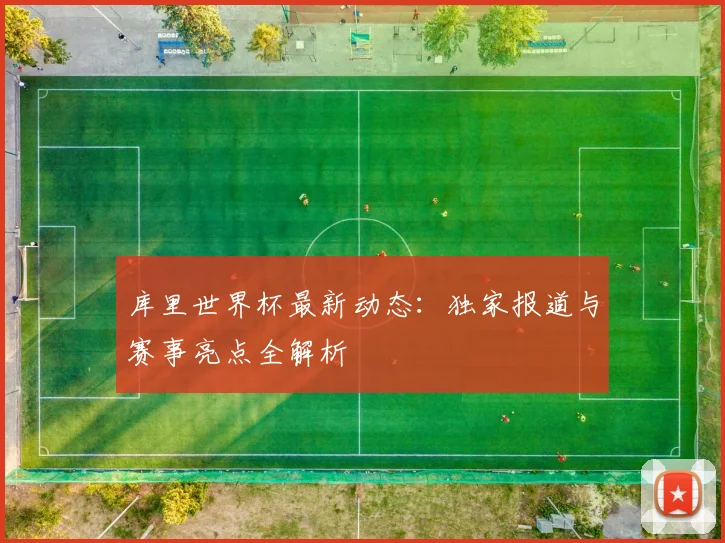 库里世界杯最新动态：独家报道与赛事亮点全解析