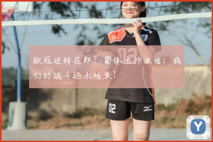 欧冠逆转在即?葡体主帅放话:我们的战斗远未结束!