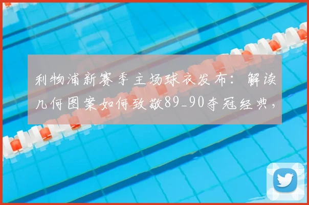 利物浦新赛季主场球衣发布：解读几何图案如何致敬89_90夺冠经典，球迷热议设计细节