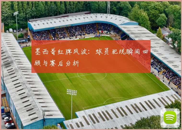 墨西哥红牌风波：球员犯规瞬间回顾与赛后分析