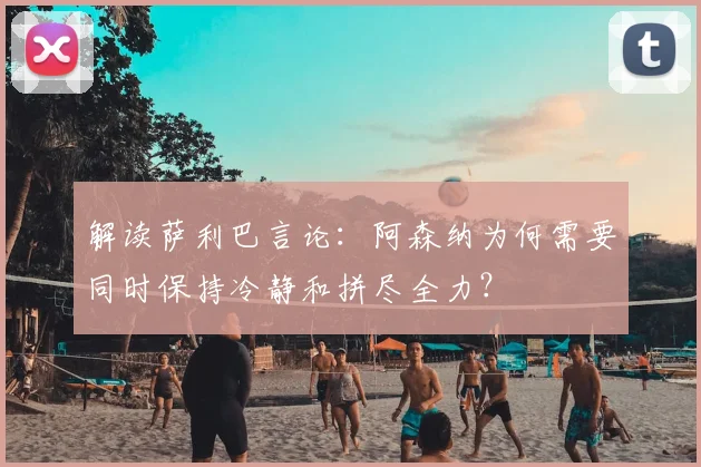 解读萨利巴言论：阿森纳为何需要同时保持冷静和拼尽全力？