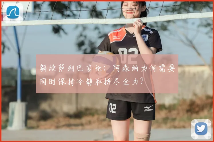 解读萨利巴言论:阿森纳为何需要同时保持冷静和拼尽全力?