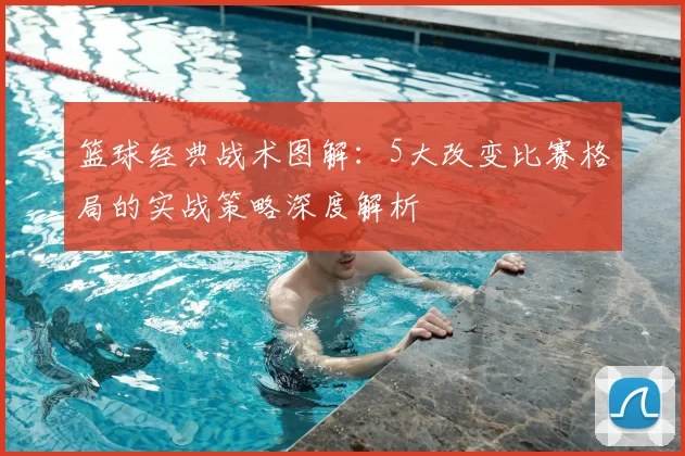 篮球经典战术图解：5大改变比赛格局的实战策略深度解析