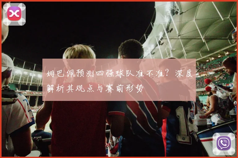 姆巴佩预测四强球队准不准？深度解析其观点与赛前形势
