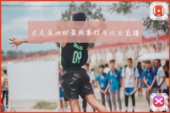 女足亚洲杯最新赛程与比分直播