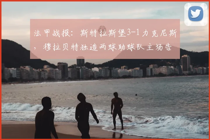 法甲战报：斯特拉斯堡3-1力克尼斯，穆拉贝特独造两球助球队主场告捷