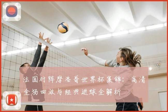 法国对阵摩洛哥世界杯集锦:高清全场回放与经典进球全解析