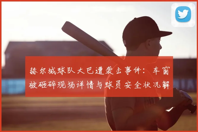 赫尔城球队大巴遭袭击事件：车窗被砸碎现场详情与球员安全状况解析