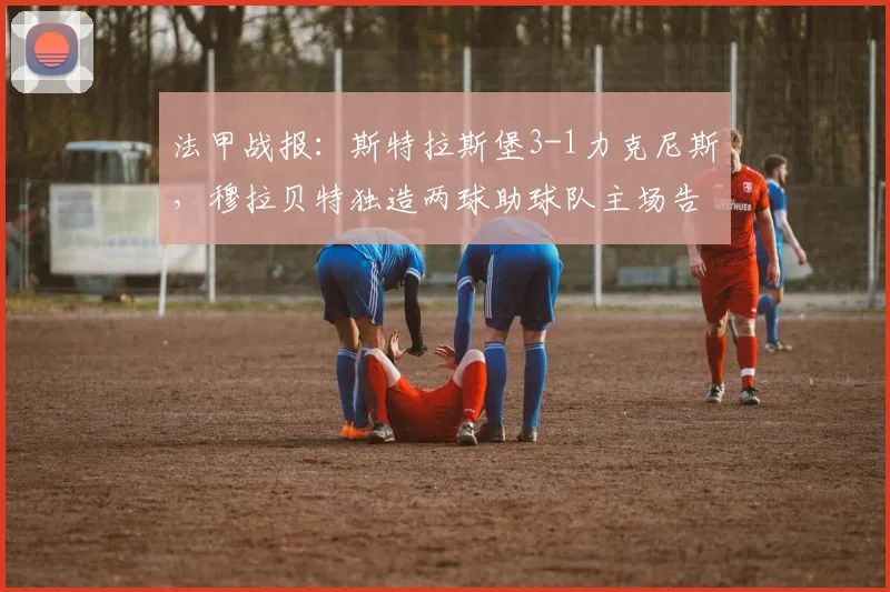 法甲战报:斯特拉斯堡3-1力克尼斯,穆拉贝特独造两球助球队主场告捷