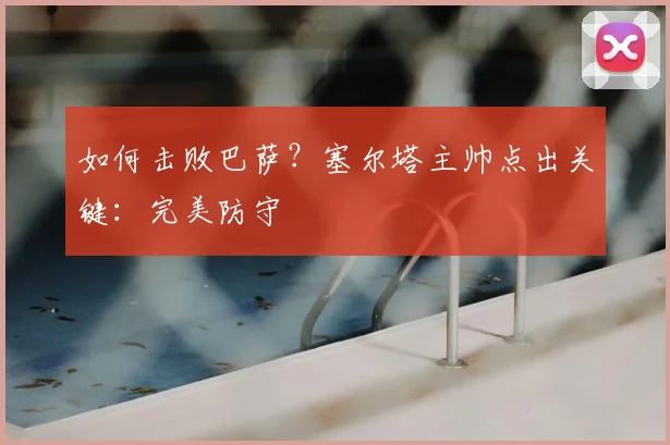 如何击败巴萨?塞尔塔主帅点出关键:完美防守