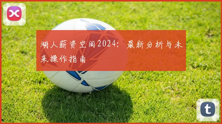 湖人薪资空间2024：最新分析与未来操作指南