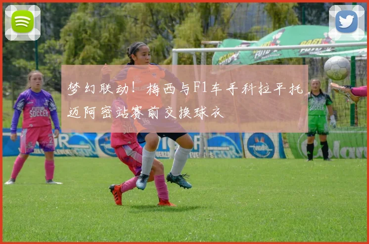 梦幻联动!梅西与F1车手科拉平托迈阿密站赛前交换球衣
