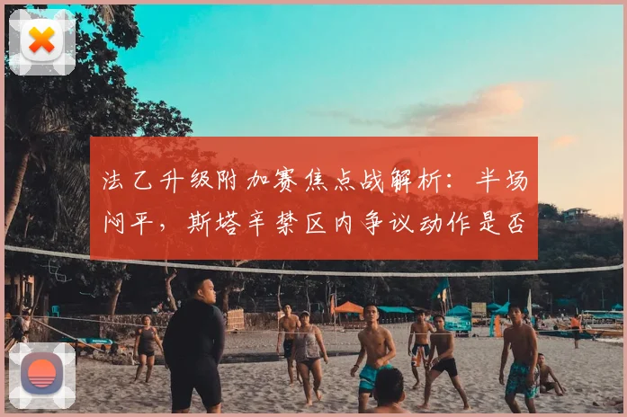 法乙升级附加赛焦点战解析:半场闷平,斯塔辛禁区内争议动作是否该判点球?